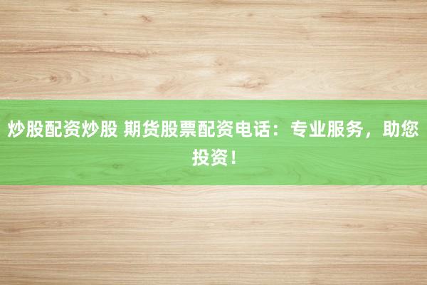 炒股配资炒股 期货股票配资电话：专业服务，助您投资！