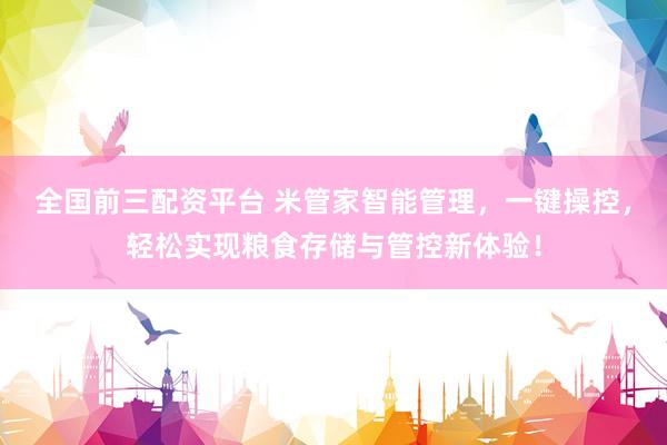 全国前三配资平台 米管家智能管理，一键操控，轻松实现粮食存储与管控新体验！