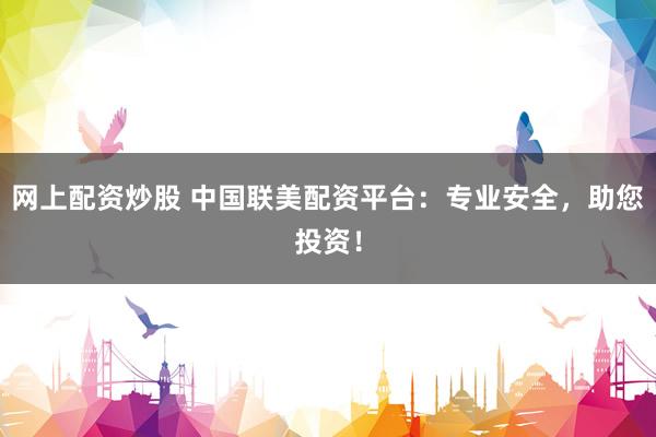 网上配资炒股 中国联美配资平台：专业安全，助您投资！