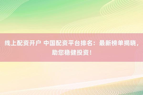 线上配资开户 中国配资平台排名：最新榜单揭晓，助您稳健投资！