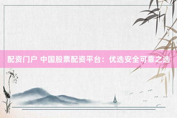 配资门户 中国股票配资平台：优选安全可靠之选