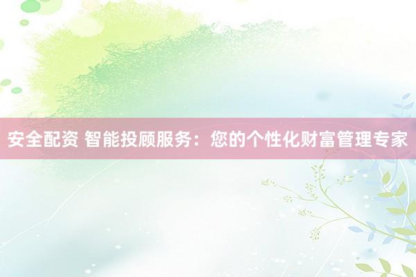 安全配资 智能投顾服务：您的个性化财富管理专家