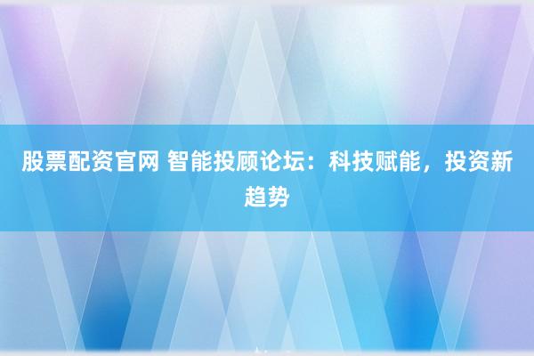 股票配资官网 智能投顾论坛：科技赋能，投资新趋势