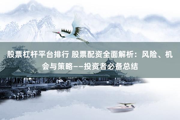股票杠杆平台排行 股票配资全面解析：风险、机会与策略——投资者必备总结