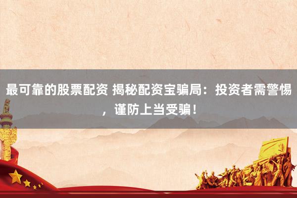 最可靠的股票配资 揭秘配资宝骗局：投资者需警惕，谨防上当受骗！