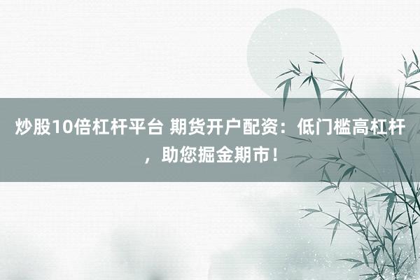 炒股10倍杠杆平台 期货开户配资：低门槛高杠杆，助您掘金期市！