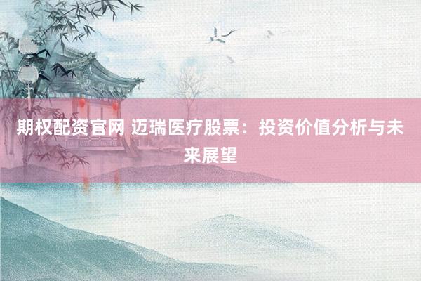 期权配资官网 迈瑞医疗股票：投资价值分析与未来展望