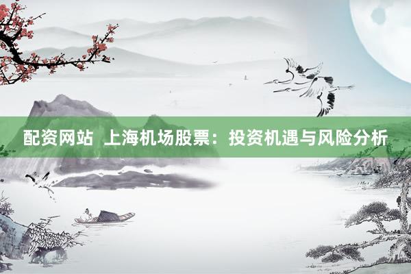 配资网站  上海机场股票：投资机遇与风险分析