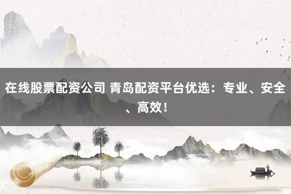 在线股票配资公司 青岛配资平台优选：专业、安全、高效！