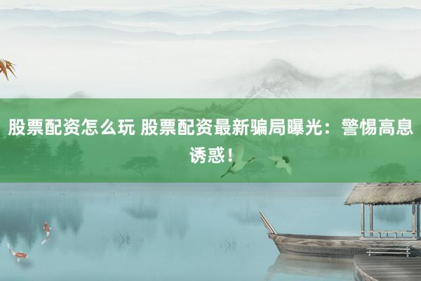 股票配资怎么玩 股票配资最新骗局曝光：警惕高息诱惑！