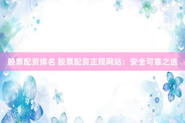 股票配资排名 股票配资正规网站：安全可靠之选