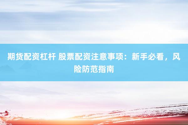 期货配资杠杆 股票配资注意事项：新手必看，风险防范指南