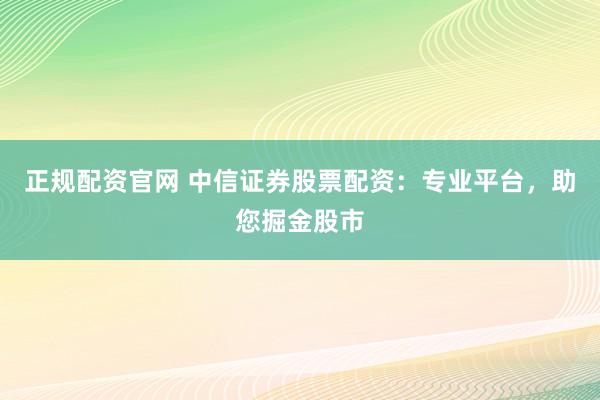 正规配资官网 中信证券股票配资：专业平台，助您掘金股市