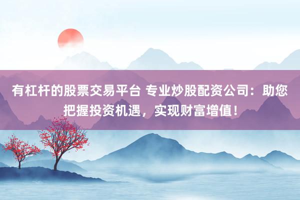 有杠杆的股票交易平台 专业炒股配资公司：助您把握投资机遇，实现财富增值！
