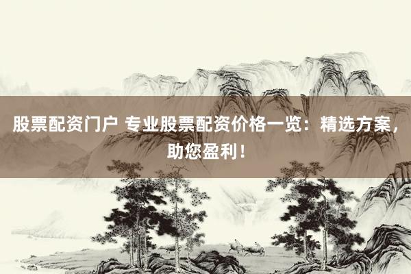 股票配资门户 专业股票配资价格一览：精选方案，助您盈利！