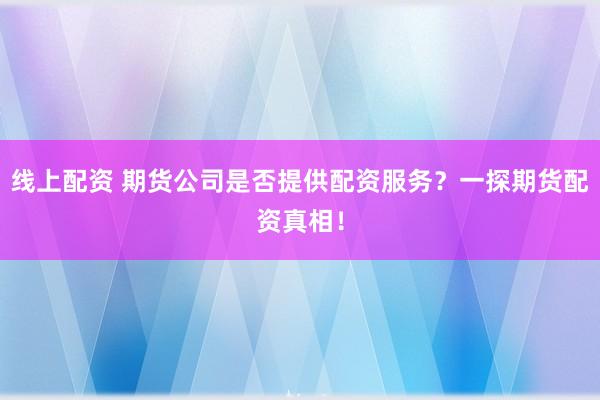 线上配资 期货公司是否提供配资服务？一探期货配资真相！