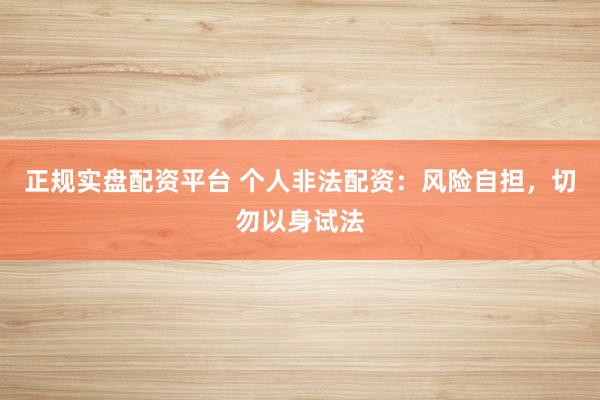 正规实盘配资平台 个人非法配资：风险自担，切勿以身试法