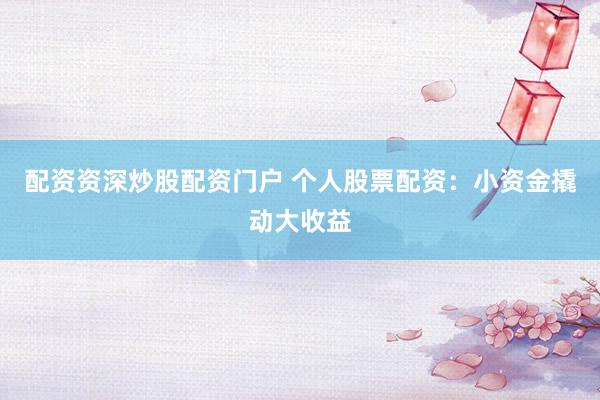 配资资深炒股配资门户 个人股票配资：小资金撬动大收益