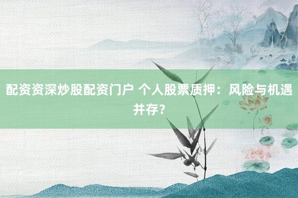 配资资深炒股配资门户 个人股票质押：风险与机遇并存？