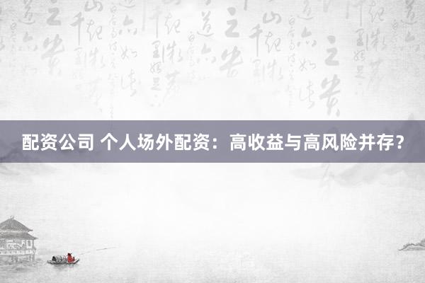 配资公司 个人场外配资：高收益与高风险并存？