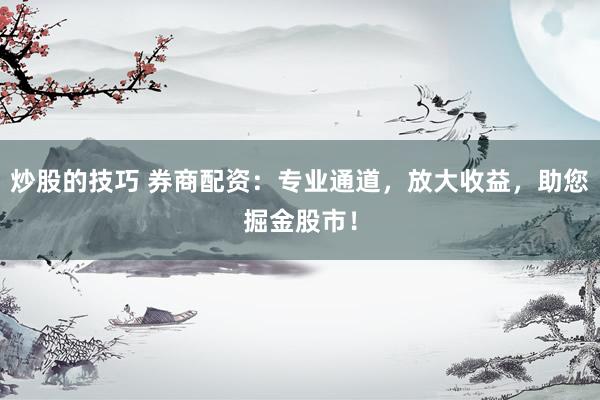 炒股的技巧 券商配资：专业通道，放大收益，助您掘金股市！