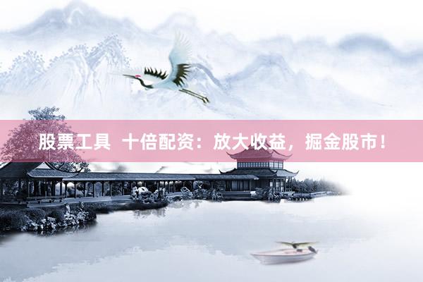 股票工具  十倍配资：放大收益，掘金股市！