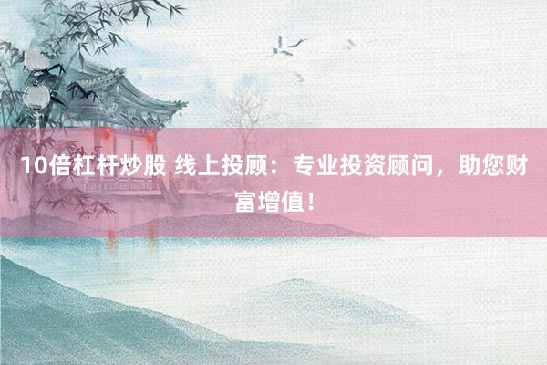 10倍杠杆炒股 线上投顾：专业投资顾问，助您财富增值！