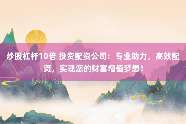 炒股杠杆10倍 投资配资公司：专业助力，高效配资，实现您的财富增值梦想！