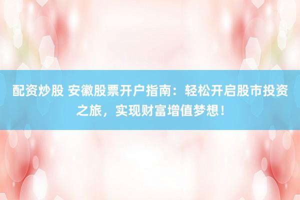 配资炒股 安徽股票开户指南：轻松开启股市投资之旅，实现财富增值梦想！