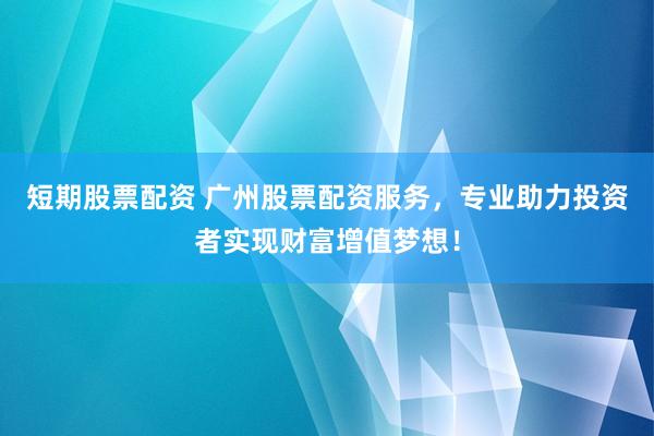 短期股票配资 广州股票配资服务，专业助力投资者实现财富增值梦想！