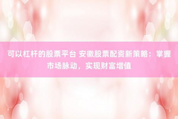 可以杠杆的股票平台 安徽股票配资新策略：掌握市场脉动，实现财富增值