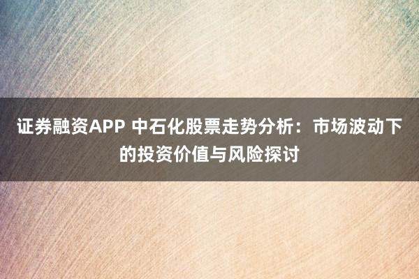证券融资APP 中石化股票走势分析：市场波动下的投资价值与风险探讨