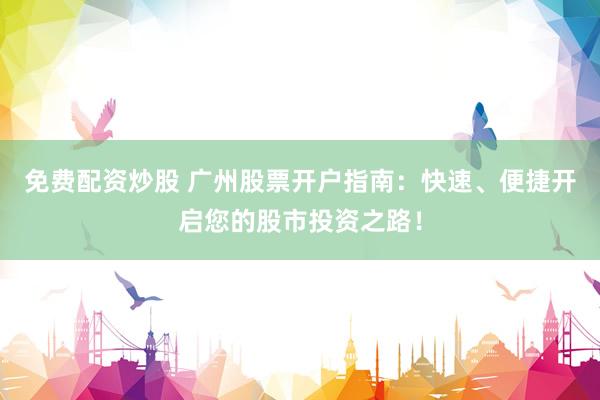 免费配资炒股 广州股票开户指南：快速、便捷开启您的股市投资之路！