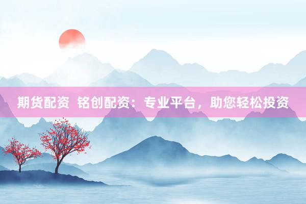 期货配资  铭创配资：专业平台，助您轻松投资
