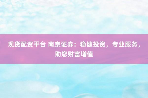 现货配资平台 南京证券：稳健投资，专业服务，助您财富增值