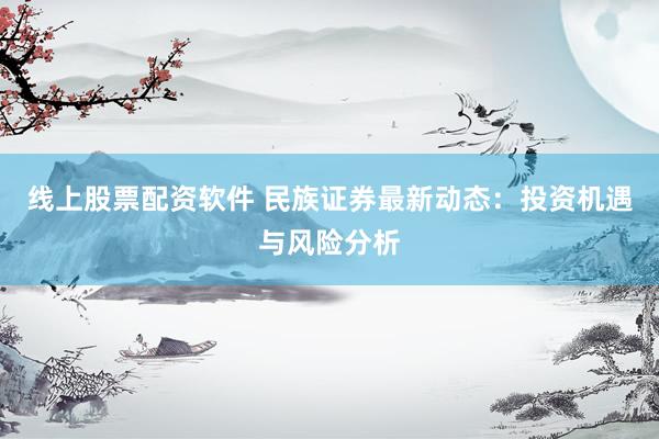 线上股票配资软件 民族证券最新动态：投资机遇与风险分析