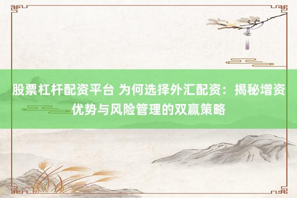 股票杠杆配资平台 为何选择外汇配资：揭秘增资优势与风险管理的双赢策略