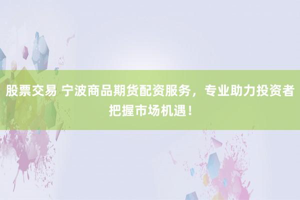 股票交易 宁波商品期货配资服务，专业助力投资者把握市场机遇！