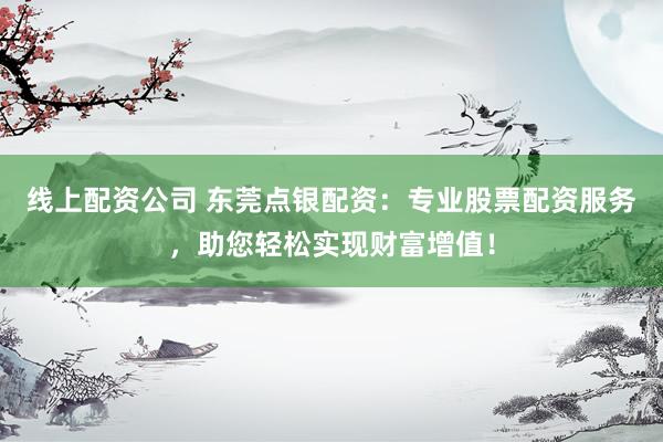线上配资公司 东莞点银配资：专业股票配资服务，助您轻松实现财富增值！