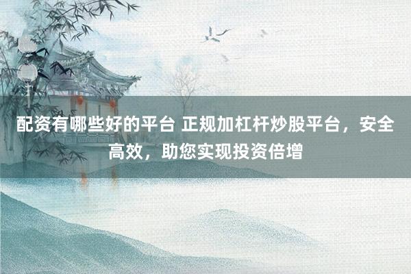 配资有哪些好的平台 正规加杠杆炒股平台，安全高效，助您实现投资倍增