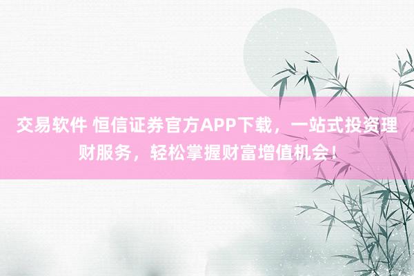 交易软件 恒信证券官方APP下载，一站式投资理财服务，轻松掌握财富增值机会！