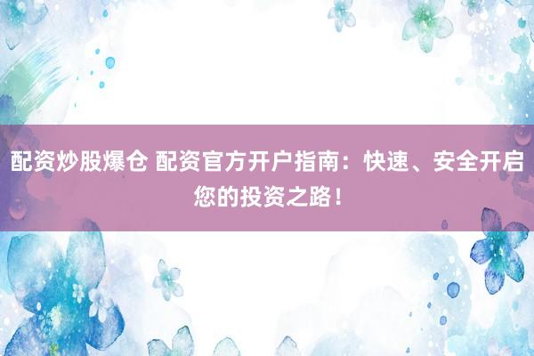 配资炒股爆仓 配资官方开户指南：快速、安全开启您的投资之路！