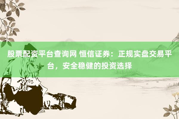 股票配资平台查询网 恒信证券：正规实盘交易平台，安全稳健的投资选择