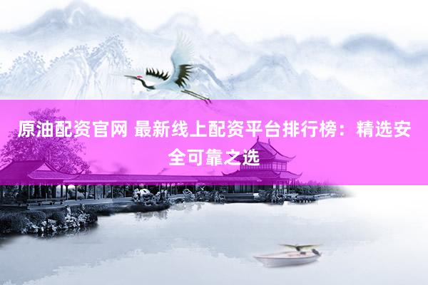 原油配资官网 最新线上配资平台排行榜：精选安全可靠之选