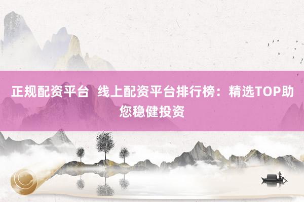 正规配资平台  线上配资平台排行榜：精选TOP助您稳健投资