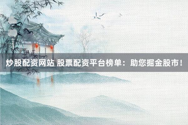 炒股配资网站 股票配资平台榜单：助您掘金股市！