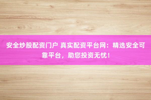 安全炒股配资门户 真实配资平台网：精选安全可靠平台，助您投资无忧！