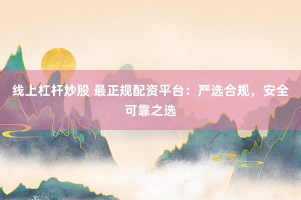线上杠杆炒股 最正规配资平台：严选合规，安全可靠之选