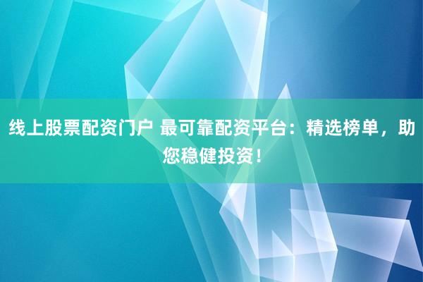 线上股票配资门户 最可靠配资平台：精选榜单，助您稳健投资！