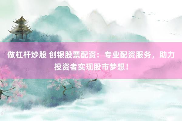 做杠杆炒股 创银股票配资：专业配资服务，助力投资者实现股市梦想！
